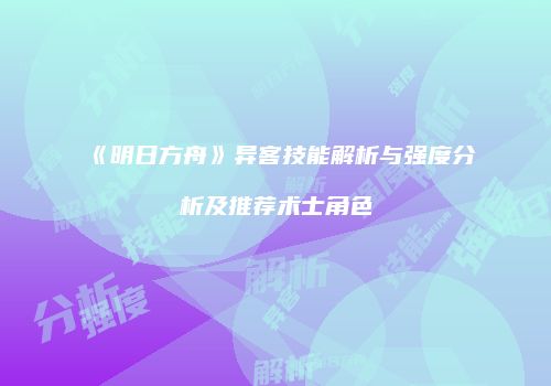 《明日方舟》异客技能解析与强度分析及推荐术士角色