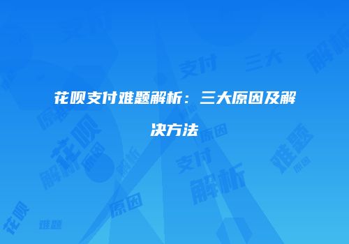 花呗支付难题解析：三大原因及解决方法