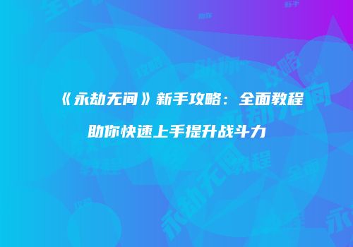 《永劫无间》新手攻略：全面教程助你快速上手提升战斗力