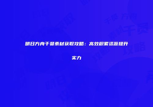 明日方舟干员素材获取攻略：高效积累资源提升实力