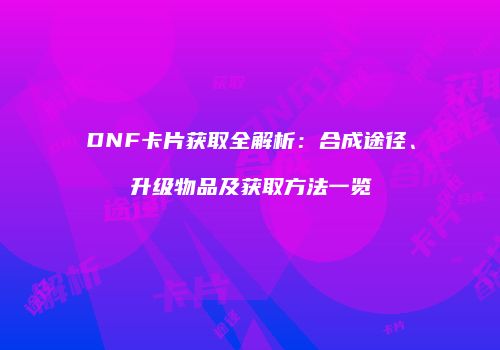 DNF卡片获取全解析：合成途径、升级物品及获取方法一览