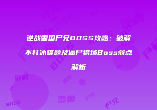 逆战雪国尸兄BOSS攻略：破解不打冰难题及僵尸猎场Boss弱点解析