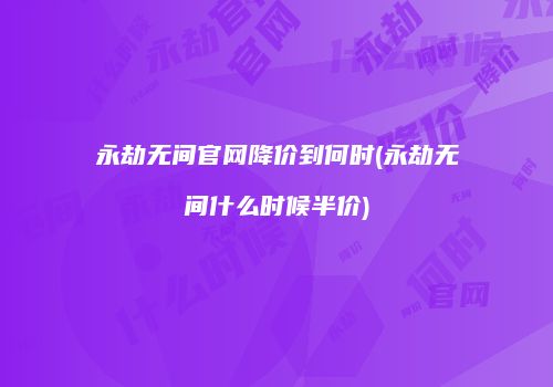 永劫无间官网降价到何时(永劫无间什么时候半价)