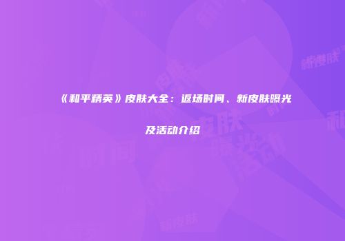 《和平精英》皮肤大全：返场时间、新皮肤曝光及活动介绍