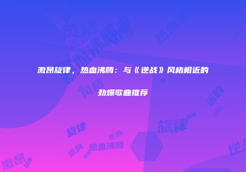 激昂旋律，热血沸腾：与《逆战》风格相近的劲爆歌曲推荐