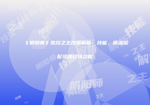 《阴阳师》荒川之主改版解析：技能、御魂搭配及竞技场攻略