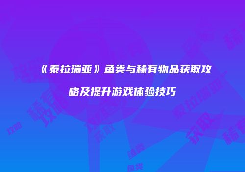《泰拉瑞亚》鱼类与稀有物品获取攻略及提升游戏体验技巧
