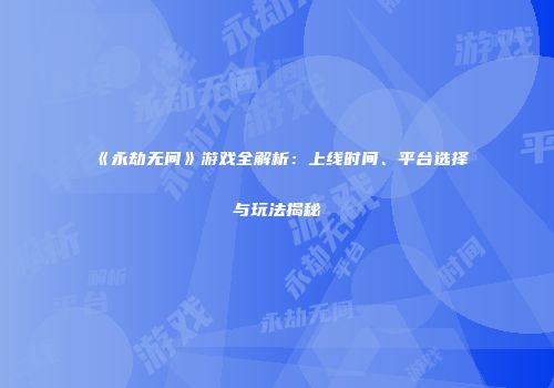 《永劫无间》游戏全解析：上线时间、平台选择与玩法揭秘