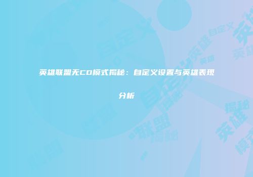 英雄联盟无CD模式揭秘：自定义设置与英雄表现分析