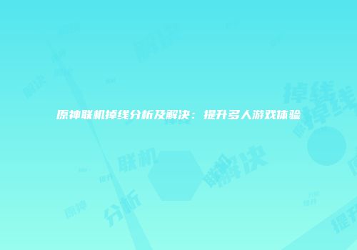 原神联机掉线分析及解决：提升多人游戏体验