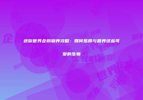 迷你世界企鹅驯养攻略：如何照顾与圈养这些可爱的生物