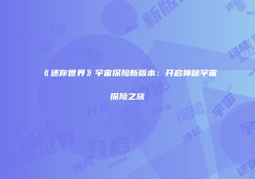 《迷你世界》宇宙探险新版本：开启神秘宇宙探险之旅