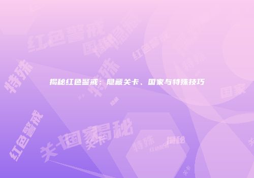 揭秘红色警戒：隐藏关卡、国家与特殊技巧