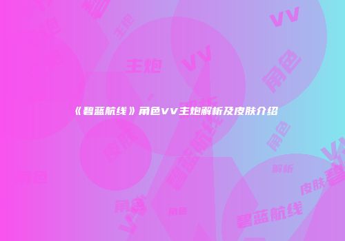 《碧蓝航线》角色VV主炮解析及皮肤介绍