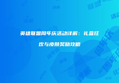 英雄联盟周年庆活动详解：礼盒狂欢与皮肤奖励攻略