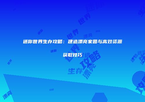 迷你世界生存攻略：建造漂亮家园与高效资源获取技巧