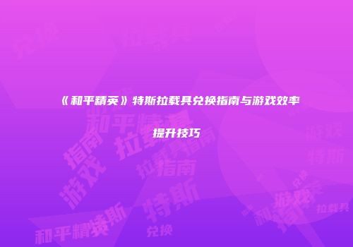 《和平精英》特斯拉载具兑换指南与游戏效率提升技巧