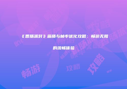 《香肠派对》画质与帧率优化攻略：畅游无阻的流畅体验