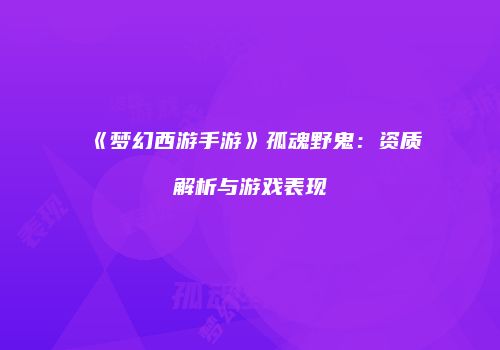 《梦幻西游手游》孤魂野鬼：资质解析与游戏表现
