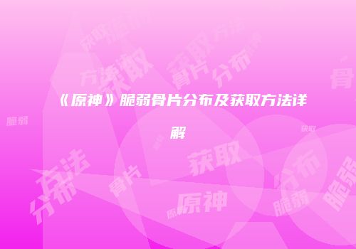 《原神》脆弱骨片分布及获取方法详解