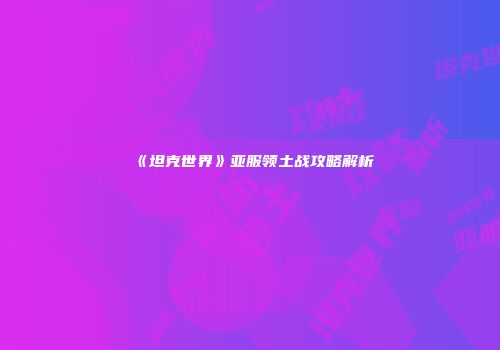 《坦克世界》亚服领土战攻略解析