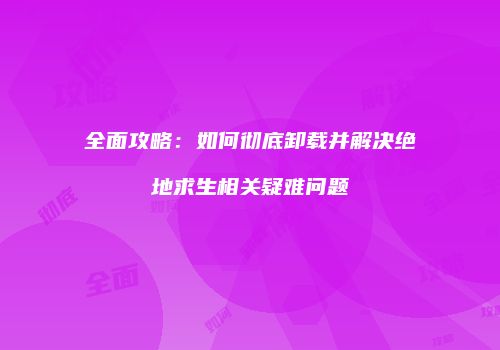 全面攻略：如何彻底卸载并解决绝地求生相关疑难问题