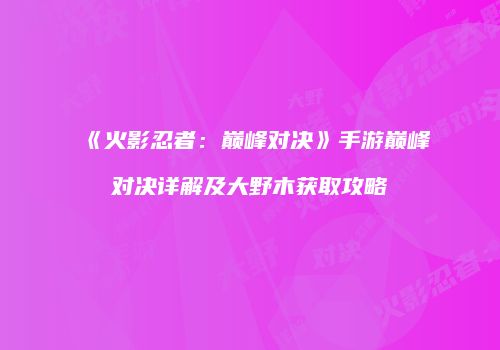 《火影忍者：巅峰对决》手游巅峰对决详解及大野木获取攻略