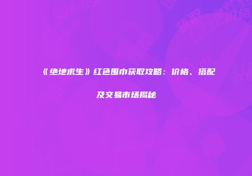 《绝地求生》红色围巾获取攻略：价格、搭配及交易市场揭秘