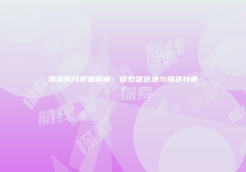 碧蓝航线舰娘解析：探索建造池与角色特色