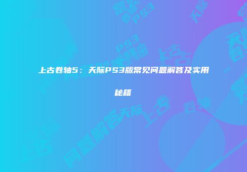 上古卷轴5：天际PS3版常见问题解答及实用秘籍