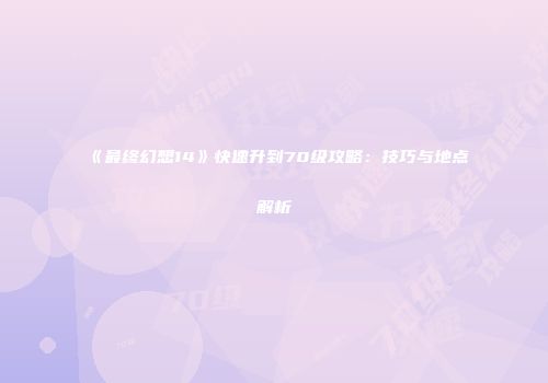 《最终幻想14》快速升到70级攻略：技巧与地点解析