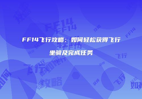 FF14飞行攻略：如何轻松获得飞行坐骑及完成任务