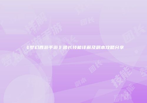《梦幻西游手游》团长技能详解及副本攻略分享