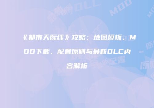 《都市天际线》攻略：地图模板、MOD下载、配置原则与最新DLC内容解析