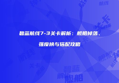 碧蓝航线7-3关卡解析：舰船掉落、强度榜与搭配攻略