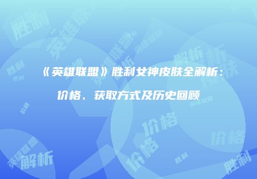 《英雄联盟》胜利女神皮肤全解析：价格、获取方式及历史回顾