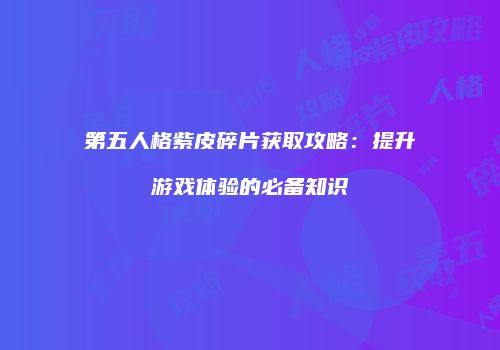 第五人格紫皮碎片获取攻略：提升游戏体验的必备知识