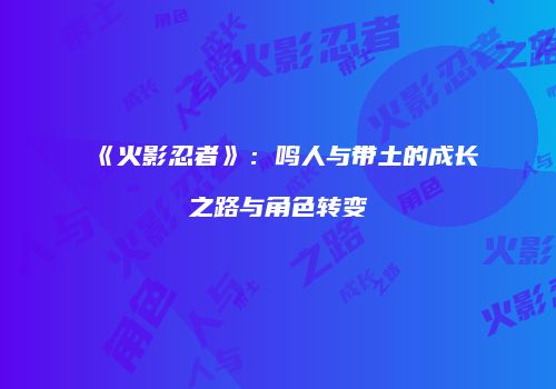 《火影忍者》：鸣人与带土的成长之路与角色转变
