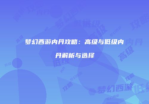 梦幻西游内丹攻略：高级与低级内丹解析与选择
