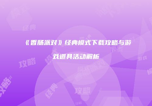 《香肠派对》经典模式下载攻略与游戏道具活动解析