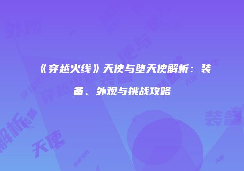 《穿越火线》天使与堕天使解析：装备、外观与挑战攻略