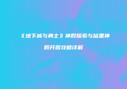 《地下城与勇士》神殿探索与暗黑神殿开图攻略详解