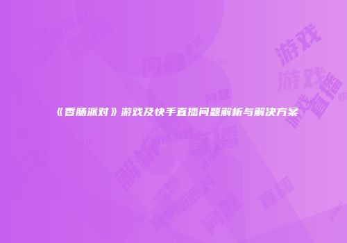 《香肠派对》游戏及快手直播问题解析与解决方案