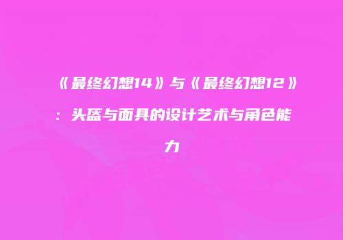 《最终幻想14》与《最终幻想12》：头盔与面具的设计艺术与角色能力