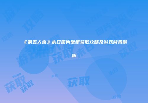《第五人格》末日图片壁纸获取攻略及游戏背景解析