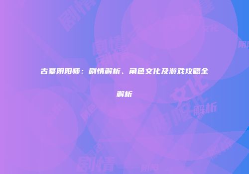 古墓阴阳师：剧情解析、角色文化及游戏攻略全解析
