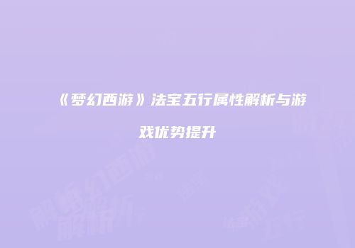 《梦幻西游》法宝五行属性解析与游戏优势提升