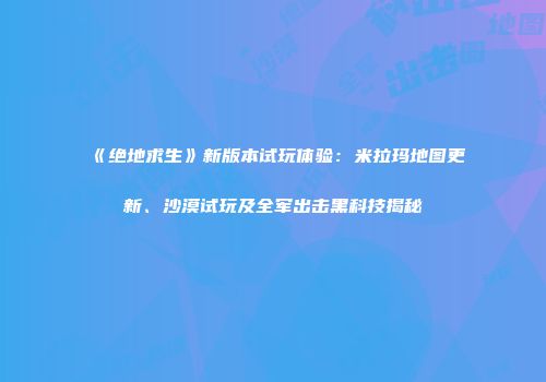 《绝地求生》新版本试玩体验：米拉玛地图更新、沙漠试玩及全军出击黑科技揭秘