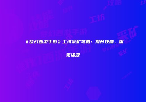 《梦幻西游手游》工坊采矿攻略：提升技能，积累资源