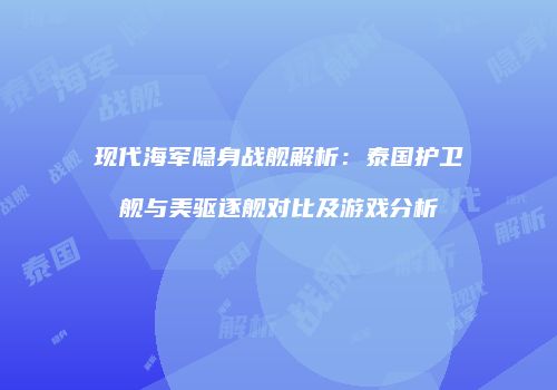 现代海军隐身战舰解析：泰国护卫舰与美驱逐舰对比及游戏分析